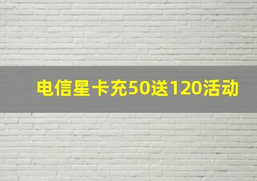 电信星卡充50送120活动