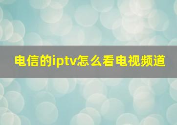 电信的iptv怎么看电视频道