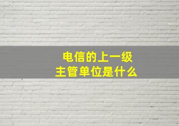 电信的上一级主管单位是什么