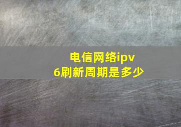 电信网络ipv6刷新周期是多少