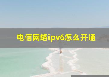 电信网络ipv6怎么开通