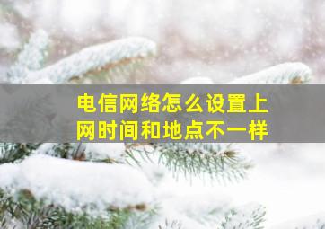 电信网络怎么设置上网时间和地点不一样