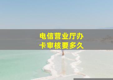 电信营业厅办卡审核要多久