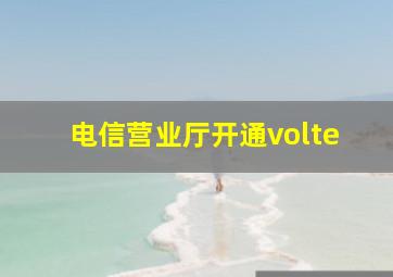 电信营业厅开通volte