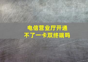 电信营业厅开通不了一卡双终端吗