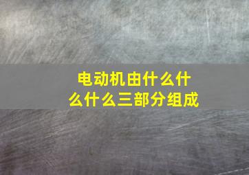 电动机由什么什么什么三部分组成