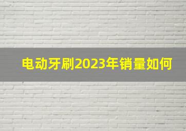 电动牙刷2023年销量如何