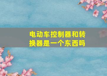 电动车控制器和转换器是一个东西吗