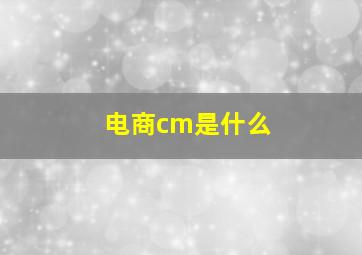 电商cm是什么