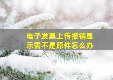 电子发票上传报销显示需不是原件怎么办