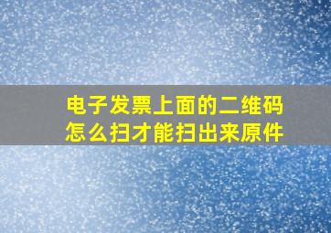 电子发票上面的二维码怎么扫才能扫出来原件