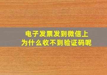 电子发票发到微信上为什么收不到验证码呢