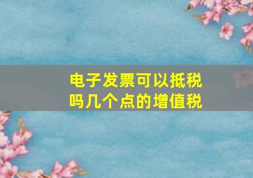 电子发票可以抵税吗几个点的增值税