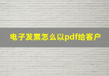 电子发票怎么以pdf给客户