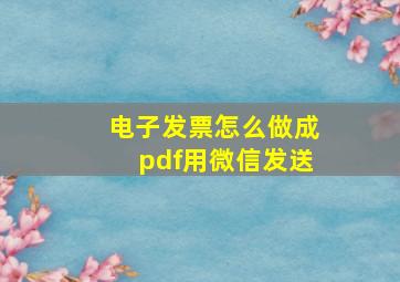 电子发票怎么做成pdf用微信发送