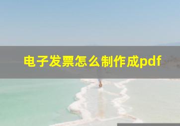 电子发票怎么制作成pdf