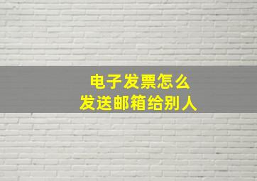 电子发票怎么发送邮箱给别人