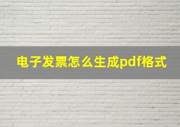 电子发票怎么生成pdf格式