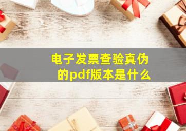 电子发票查验真伪的pdf版本是什么