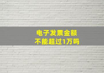 电子发票金额不能超过1万吗