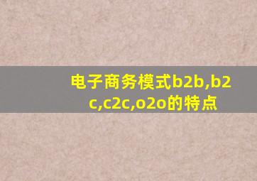 电子商务模式b2b,b2c,c2c,o2o的特点