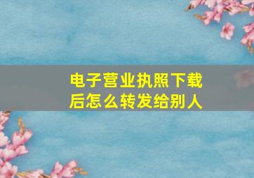 电子营业执照下载后怎么转发给别人