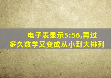 电子表显示5:56,再过多久数学又变成从小到大排列