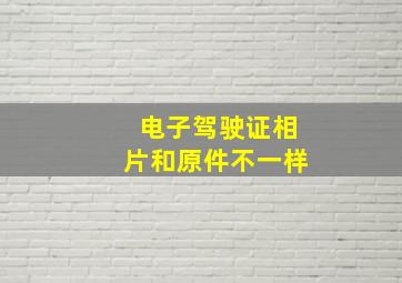 电子驾驶证相片和原件不一样