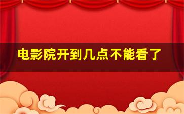 电影院开到几点不能看了