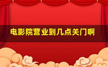 电影院营业到几点关门啊