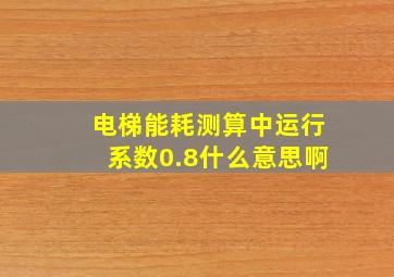 电梯能耗测算中运行系数0.8什么意思啊