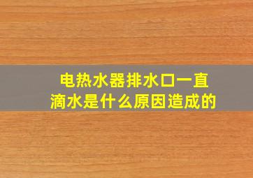 电热水器排水口一直滴水是什么原因造成的