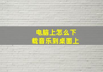 电脑上怎么下载音乐到桌面上