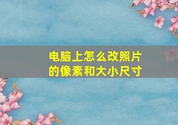 电脑上怎么改照片的像素和大小尺寸