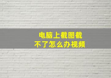 电脑上截图截不了怎么办视频