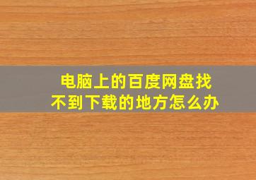 电脑上的百度网盘找不到下载的地方怎么办