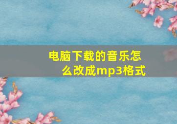 电脑下载的音乐怎么改成mp3格式