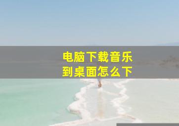 电脑下载音乐到桌面怎么下