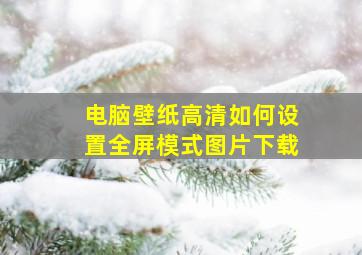 电脑壁纸高清如何设置全屏模式图片下载