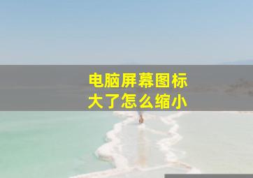 电脑屏幕图标大了怎么缩小