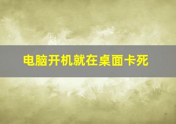 电脑开机就在桌面卡死