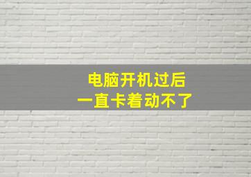 电脑开机过后一直卡着动不了