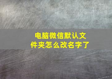 电脑微信默认文件夹怎么改名字了