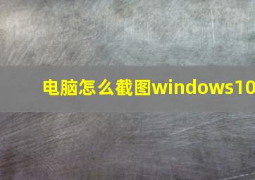 电脑怎么截图windows10