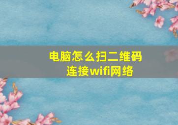 电脑怎么扫二维码连接wifi网络