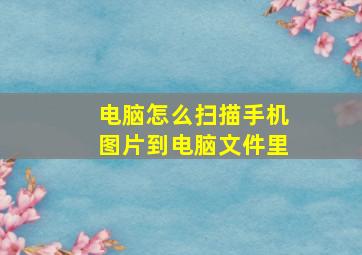 电脑怎么扫描手机图片到电脑文件里