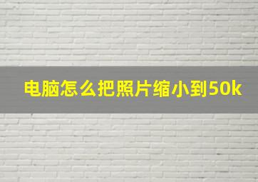 电脑怎么把照片缩小到50k