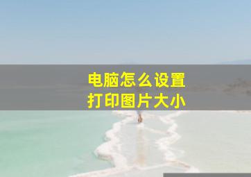 电脑怎么设置打印图片大小