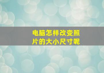 电脑怎样改变照片的大小尺寸呢