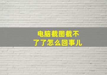 电脑截图截不了了怎么回事儿